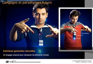 Langages et paradigmes futurs
2. INTERFACES & INTERACTIONS




 Interfaces gestuelles naturelles
 Un langage corporel pour manipuler les éléments virtuels


             Sixthsense                                                                                                                                                A1‐ ATELIER DESIGN D’INTERACTIVITE 2011‐2012
                                                                                    Interac(on_interac(vité_interface: plas(cité des supports_u(lisateurs/ IUT La Roche sur Yon/20 Octobre 2011 /Laurent  Neyssensas
             hQp://www.pranavmistry.com/projects/sixthsense/images/full/sixthsense04.jpg                                                                                       F.Michel - L. Neyssensas - C.Thiery
 