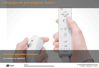 Langages et paradigmes futurs




Interfaces gestuelles physiques
Le problème du feedback


                      Sixthsense                                                                                                                    A1‐ ATELIER DESIGN D’INTERACTIVITE 2011‐2012
                                                                 Interac(on_interac(vité_interface: plas(cité des supports_u(lisateurs/ IUT La Roche sur Yon/20 Octobre 2011 /Laurent  Neyssensas
                      hQp://www.pranavmistry.com/projects/sixthsense/images/full/sixthsense04.jpg                                                           F.Michel - L. Neyssensas - C.Thiery
 