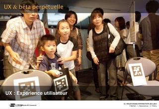 UX & bêta perpétuelle




UX : Expérience utilisateur
                                                                                                                   A1‐ ATELIER DESIGN D’INTERACTIVITE 2011‐2012
      Nintendo Wii Commercial   Interac(on_interac(vité_interface: plas(cité des supports_u(lisateurs/ IUT La Roche sur Yon/20 Octobre 2011 /Laurent  Neyssensas
                                                                                                                           F.Michel - L. Neyssensas - C.Thiery
 