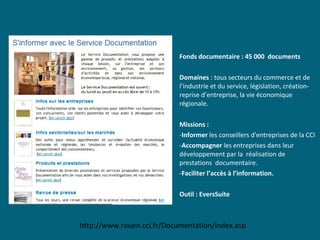 http://www.rouen.cci.fr/Documentation/index.asp
Fonds documentaire : 45 000 documents
Domaines : tous secteurs du commerce...