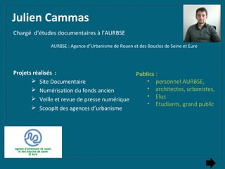Julien Cammas
Chargé d’études documentaires à l’AURBSE
Projets réalisés :
 Site Documentaire
 Numérisation du fonds anci...