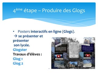 4ème étape – Produire des Glogs


• Posters interactifs en ligne (Glogs).
  se présenter et
présenter
 son lycée.
Glogster
Travaux d’élèves :
Glog 1
Glog 2
                      11
 