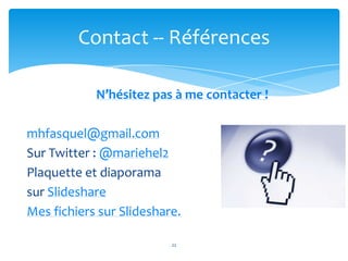 Contact -- Références

            N’hésitez pas à me contacter !

mhfasquel@gmail.com
Sur Twitter : @mariehel2
Plaquette et diaporama
sur Slideshare
Mes fichiers sur Slideshare.

                          22
 