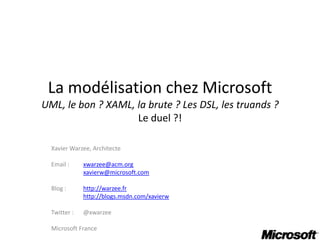 La modélisation chez MicrosoftUML, le bon ? XAML, la brute ? Les DSL, les truands ?Le duel ?! Xavier Warzee, Architecte Email : xwarzee@acm.org xavierw@microsoft.com Blog : http://warzee.fr http://blogs.msdn.com/xavierw Twitter :	@xwarzee Microsoft France 