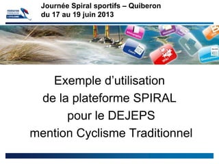 Exemple d’utilisation
de la plateforme SPIRAL
pour le DEJEPS
mention Cyclisme Traditionnel
Journée Spiral sportifs – Quiberon
du 17 au 19 juin 2013
 