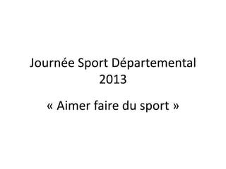 Journée Sport Départemental
2013
« Aimer faire du sport »
 