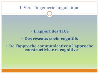 I. Vers l’ingénierie linguistique
• L’apport des TICe
• Des réseaux socio-cognitifs
• De l’approche communicative à l’approche
constructiviste et cognitive
 