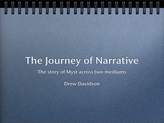 The Journey of Narrative
  The story of Myst across two mediums

            Drew Davidson
 