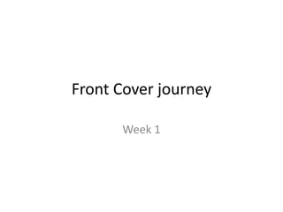 Front Cover journey
Week 1
 