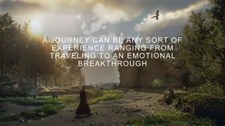A JOURNEY CAN BE ANY SORT OF
EXPERIENCE RANGING FROM
TRAVELING TO AN EMOTIONAL
BREAKTHROUGH
 