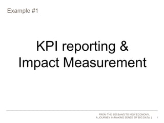 Example #1 
1 
KPI reporting & 
Impact Measurement 
FROM THE BIG BANG TO NEW ECONOMY, 
A JOURNEY IN MAKING SENSE OF BIG DATA 
 