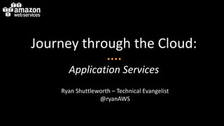 Journey through the Cloud:
      Application Services
    Ryan Shuttleworth – Technical Evangelist
                 @ryanAWS
 