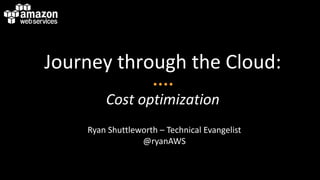 Journey through the Cloud:
        Cost optimization
    Ryan Shuttleworth – Technical Evangelist
                 @ryanAWS
 