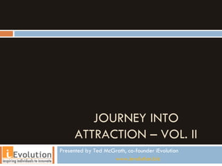 JOURNEY INTO ATTRACTION – VOL. II Presented by Ted McGrath, co-founder iEvolution www.ievolution.biz   