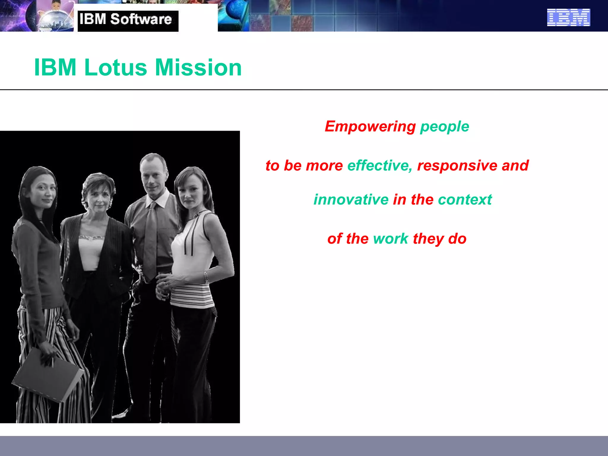 Empowering people to be more effective, responsive and innovative in the context  of the work they do IBM Lotus Mission Empowering  people to be more  effective,  responsive and  innovative  in the  context  of the  work  they do 