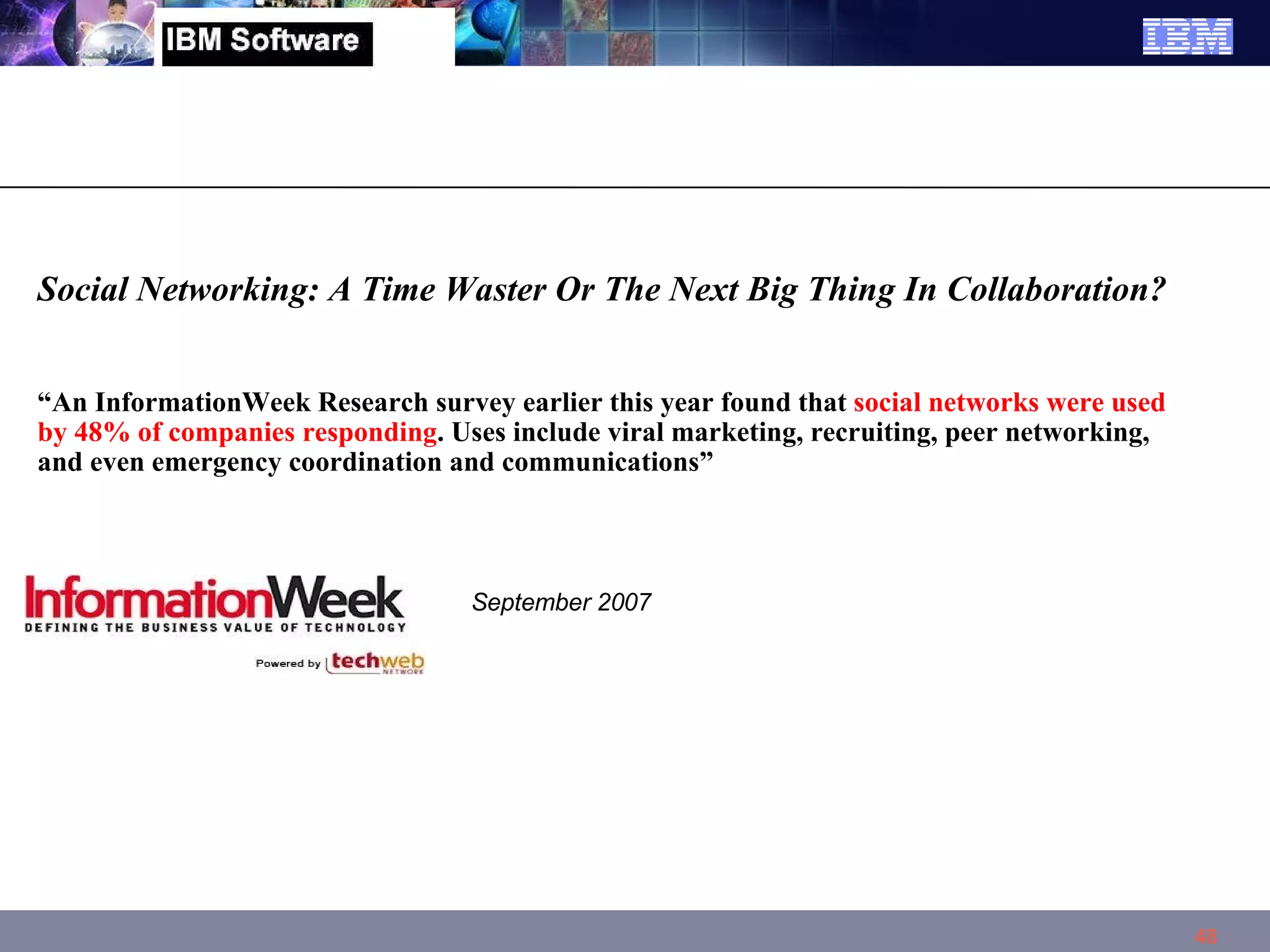 Social Networking: A Time Waster Or The Next Big Thing In Collaboration? “ An InformationWeek Research survey earlier this year found that  social networks were used by 48% of companies responding . Uses include viral marketing, recruiting, peer networking, and even emergency coordination and communications”  September 2007 