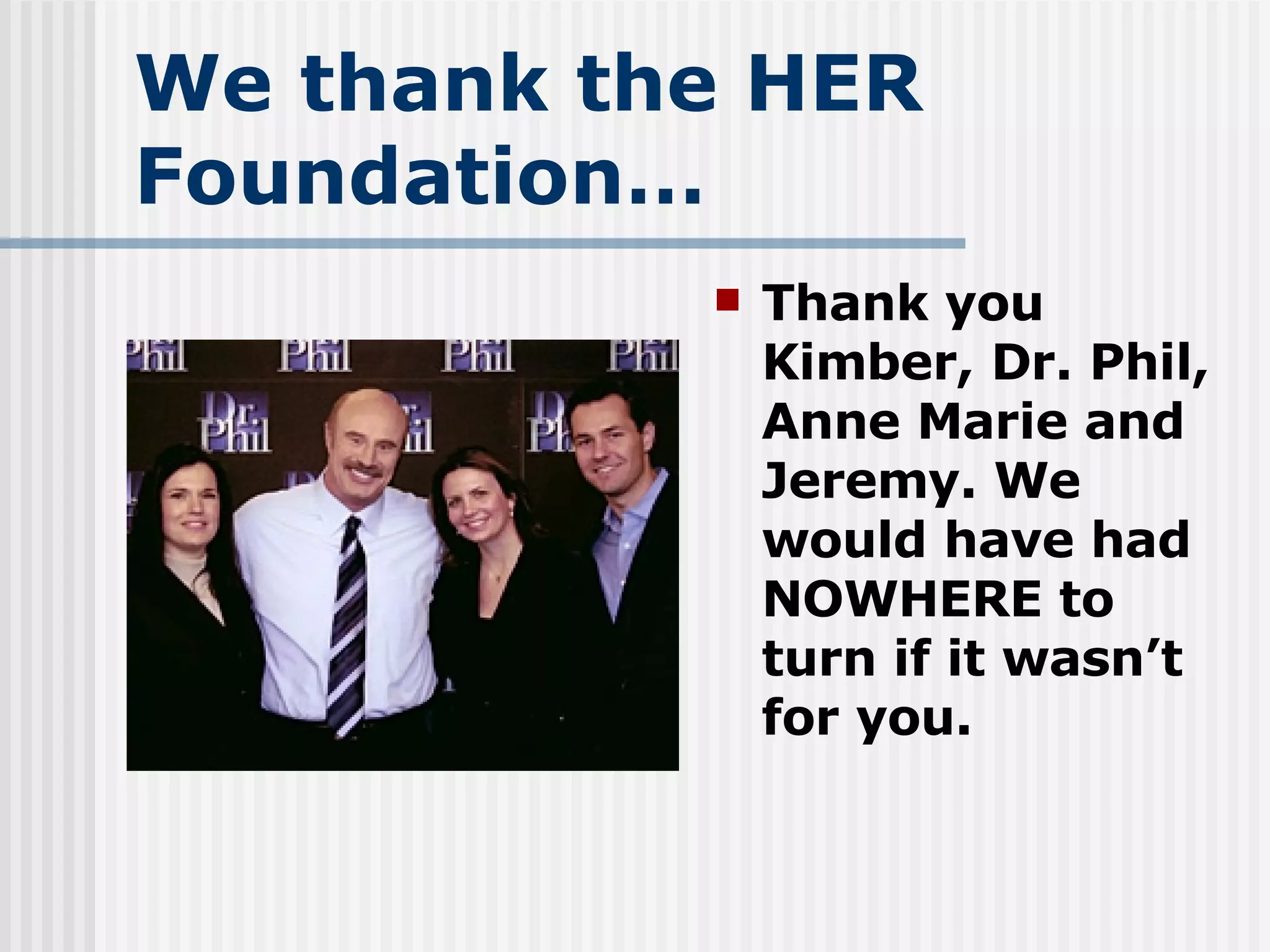 We thank the HER Foundation… Thank you Kimber, Dr. Phil, Anne Marie and Jeremy. We would have had NOWHERE to turn if it wasn’t for you. 