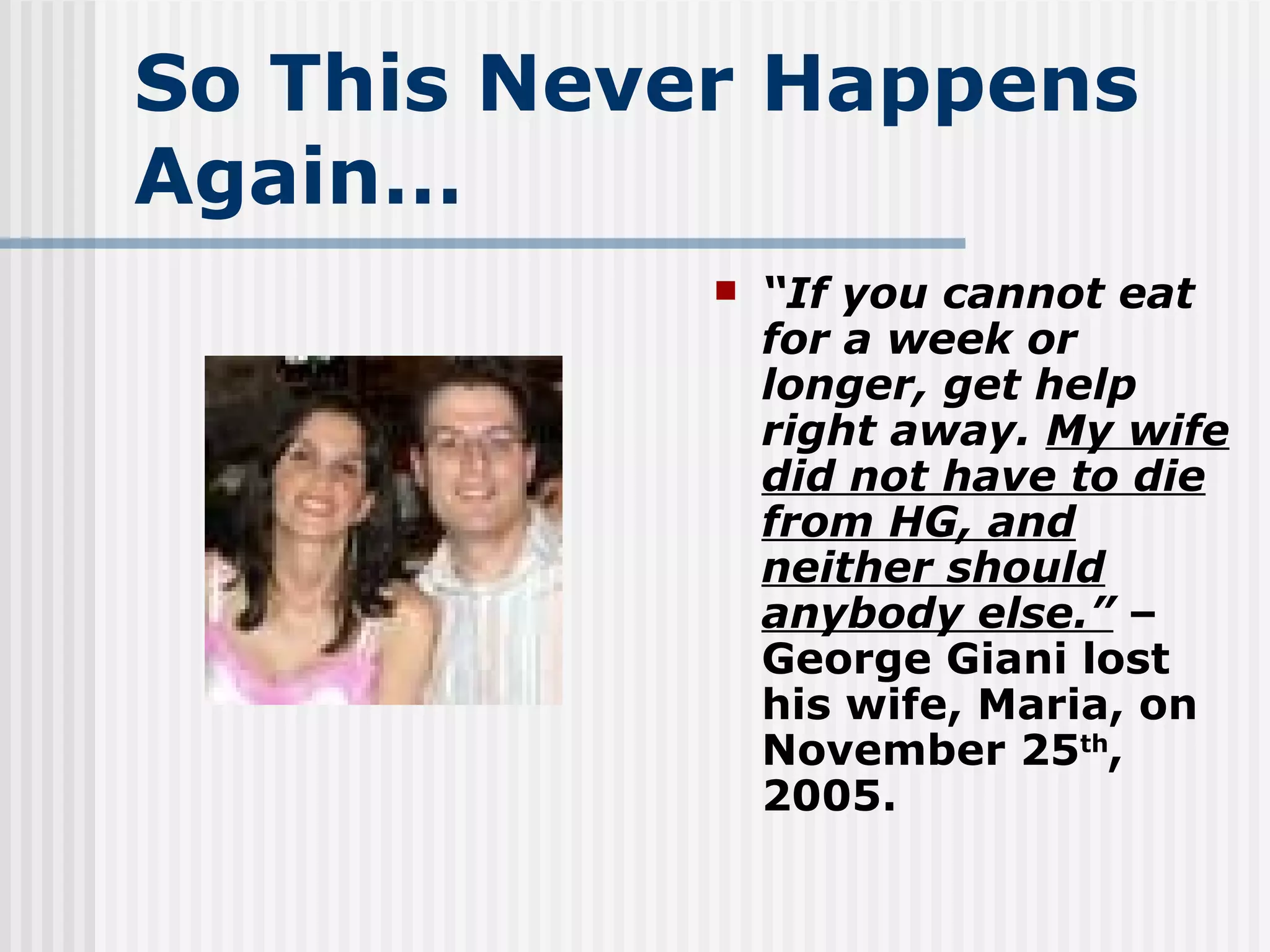 So This Never Happens Again… “ If you cannot eat for a week or longer, get help right away.  My wife did not have to die from HG, and neither should anybody else.”  – George Giani lost his wife, Maria, on November 25 th , 2005. 
