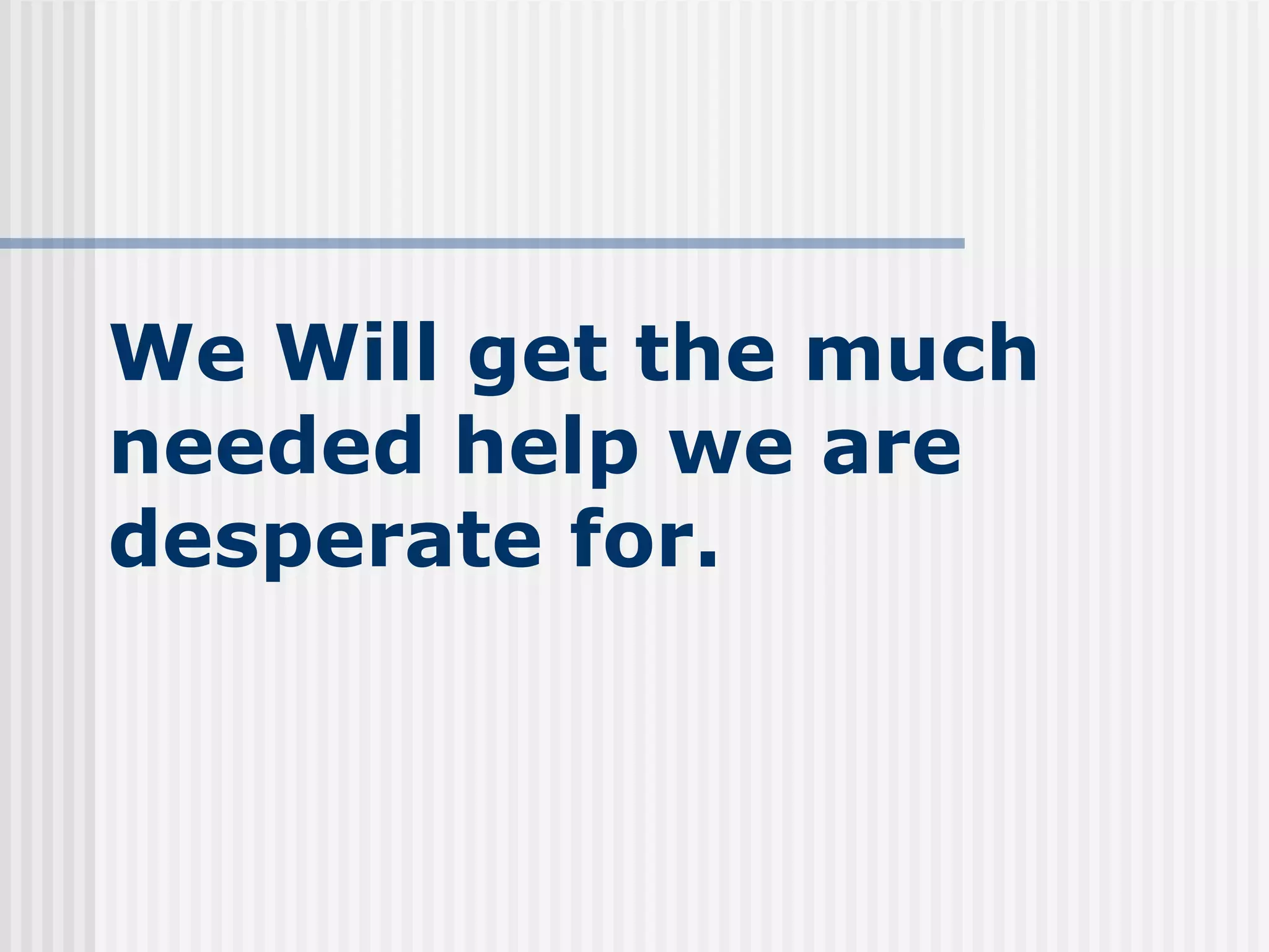 We Will get the much needed help we are desperate for. 