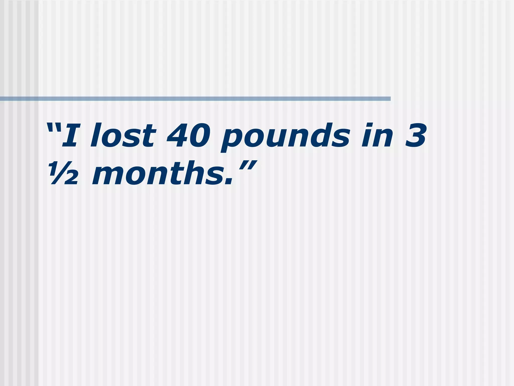 “ I lost 40 pounds in 3 ½ months.” 