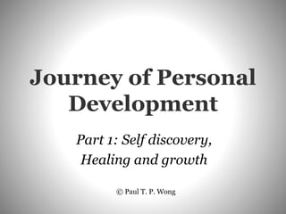 Journey of Personal
Development
Part 1: Self discovery,
Healing and growth
© Paul T. P. Wong
 