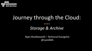 Journey through the Cloud:
        Storage & Archive
    Ryan Shuttleworth – Technical Evangelist
                 @ryanAWS
 