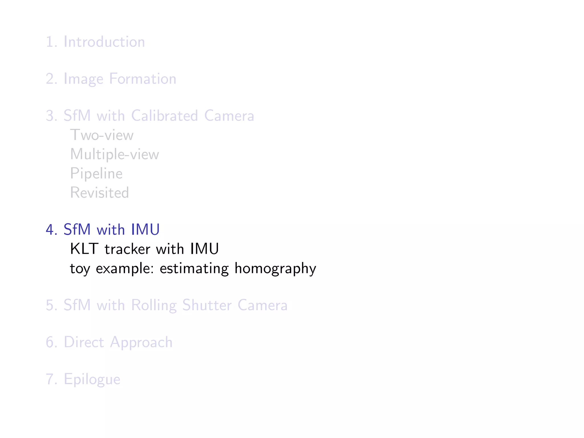 1. Introduction
2. Image Formation
3. SfM with Calibrated Camera
Two-view
Multiple-view
Pipeline
Revisited
4. SfM with IMU
KLT tracker with IMU
toy example: estimating homography
5. SfM with Rolling Shutter Camera
6. Direct Approach
7. Epilogue
 