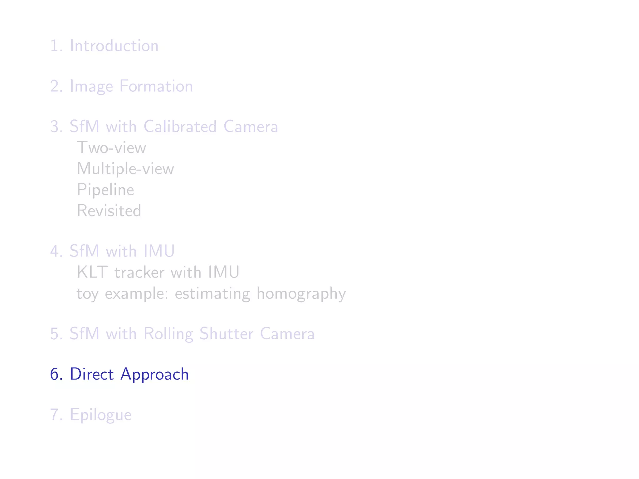1. Introduction
2. Image Formation
3. SfM with Calibrated Camera
Two-view
Multiple-view
Pipeline
Revisited
4. SfM with IMU
KLT tracker with IMU
toy example: estimating homography
5. SfM with Rolling Shutter Camera
6. Direct Approach
7. Epilogue
 