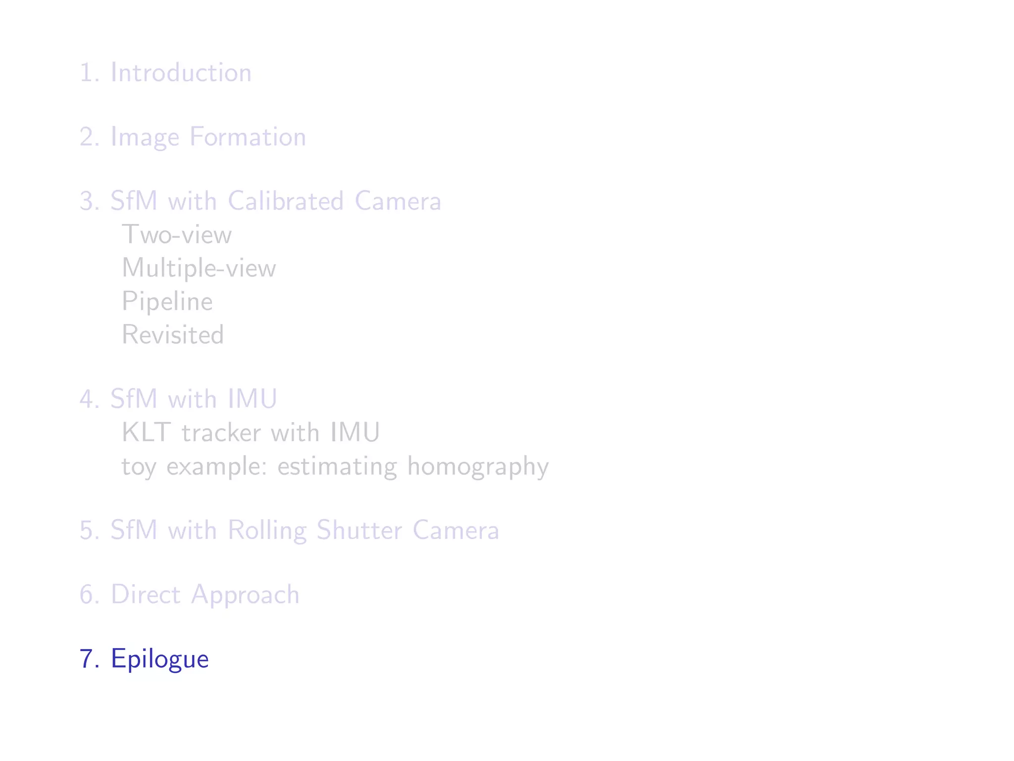 1. Introduction
2. Image Formation
3. SfM with Calibrated Camera
Two-view
Multiple-view
Pipeline
Revisited
4. SfM with IMU
KLT tracker with IMU
toy example: estimating homography
5. SfM with Rolling Shutter Camera
6. Direct Approach
7. Epilogue
 