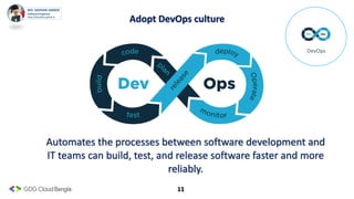 11
Adopt DevOps culture
DevOps
Automates the processes between software development and
IT teams can build, test, and release software faster and more
reliably.
 