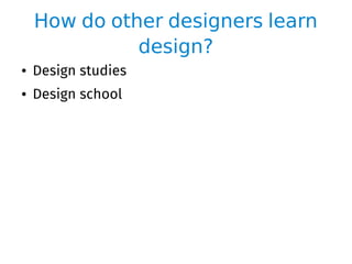 How do other designers learn
design?
● Design studies
● Design school
 