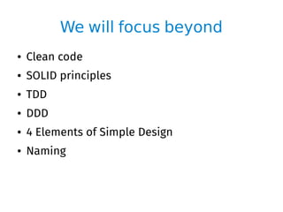 We will focus beyond
● Clean code
● SOLID principles
● TDD
● DDD
● 4 Elements of Simple Design
● Naming
 