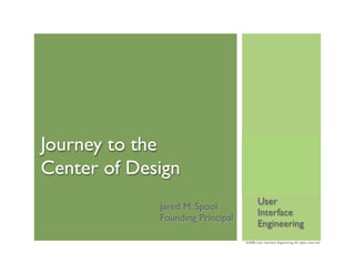 Journey to the
Center of Design
                                          User
             Jared M. Spool
                                          Interface
             Founding Principal
                                          Engineering
                                  ©2008, User Interface Engineering. All rights reserved
 