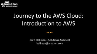 Journey to the AWS Cloud:
Introduction to AWS
Brett Hollman – Solutions Architect
hollman@amazon.com
 
