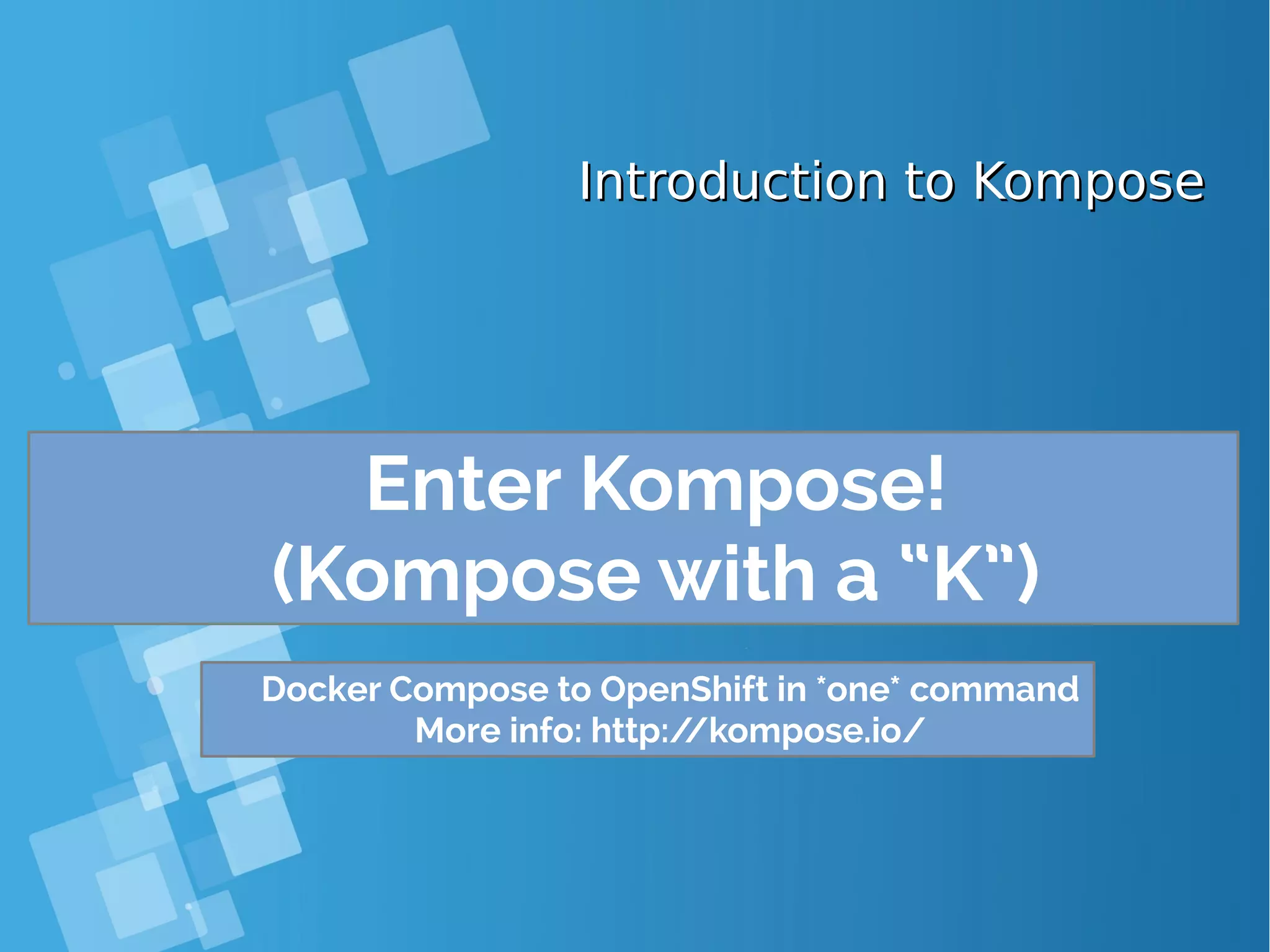Introduction to KomposeIntroduction to Kompose Enter Kompose! (Kompose with a “K”) Docker Compose to OpenShift in *one* command More info: http://kompose.io/ 