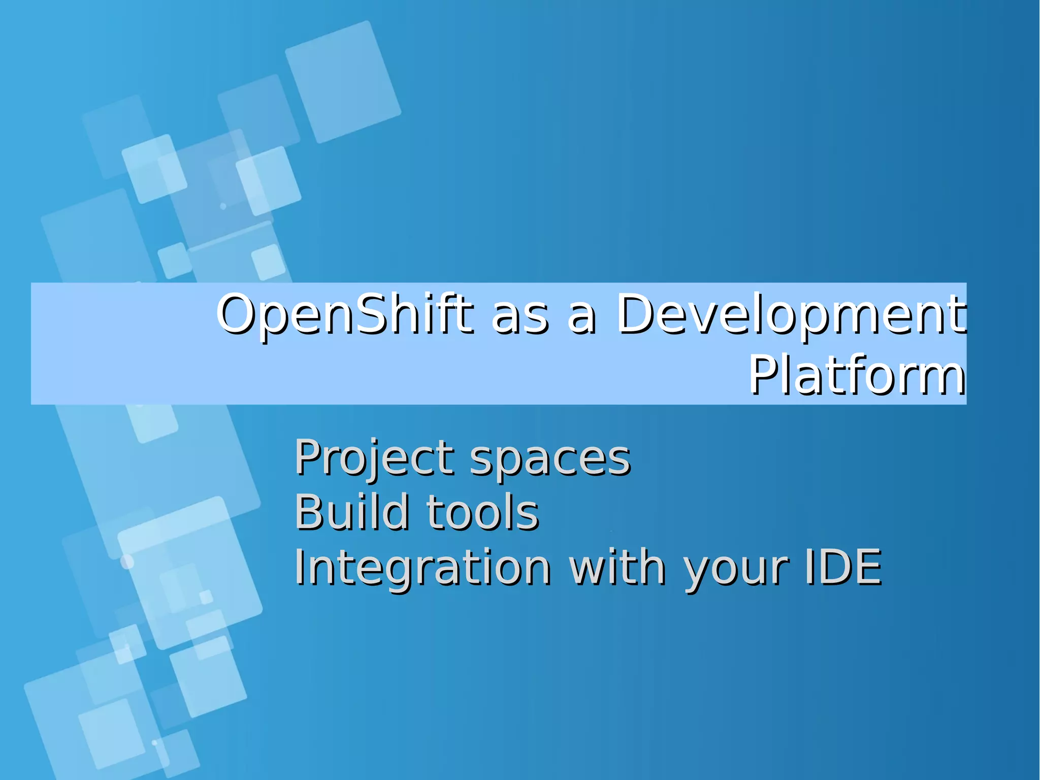 OpenShift as a DevelopmentOpenShift as a Development PlatformPlatform Project spacesProject spaces Build toolsBuild tools Integration with your IDEIntegration with your IDE 