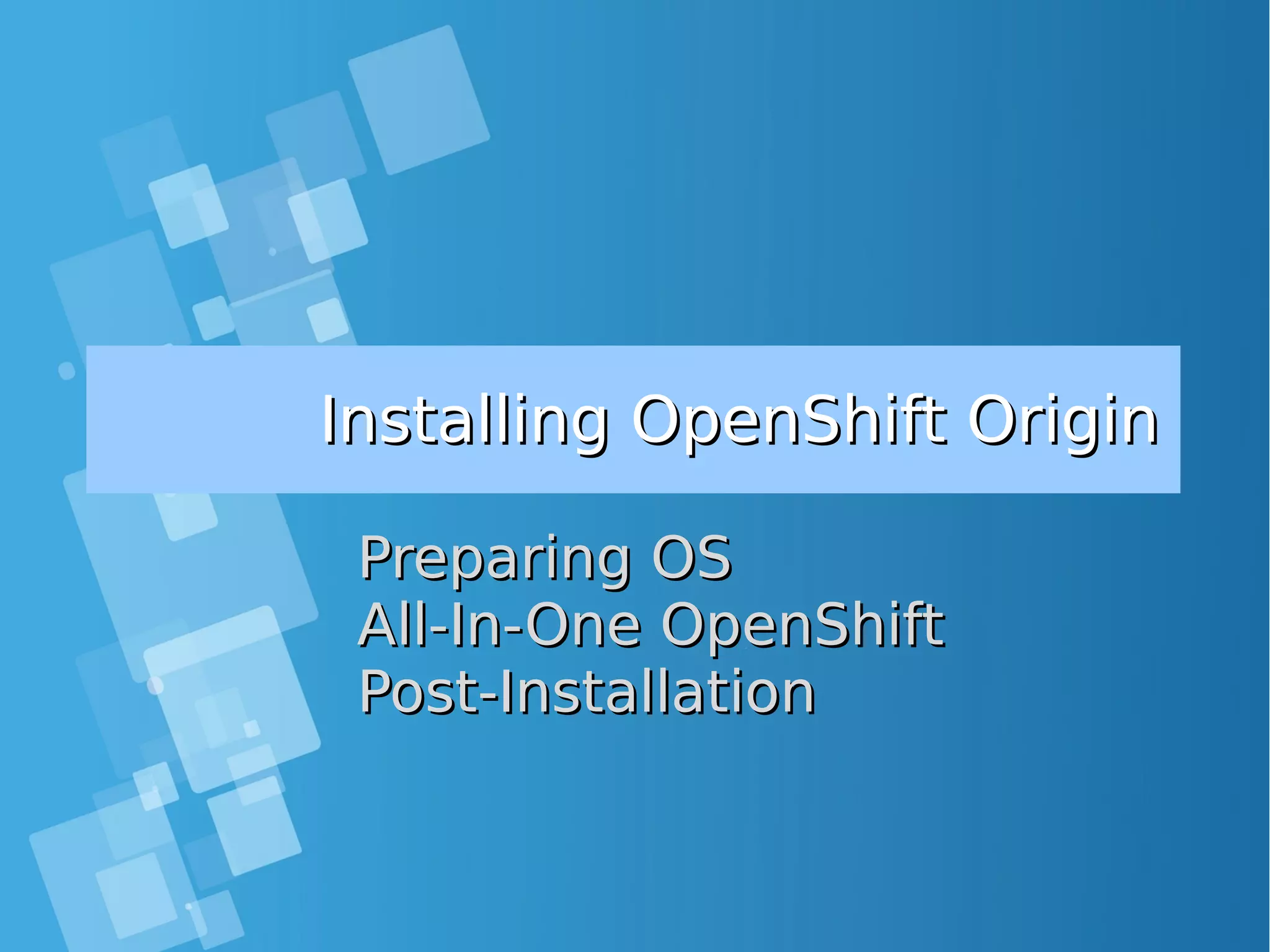 Installing OpenShift OriginInstalling OpenShift Origin Preparing OSPreparing OS All-In-One OpenShiftAll-In-One OpenShift Post-InstallationPost-Installation 