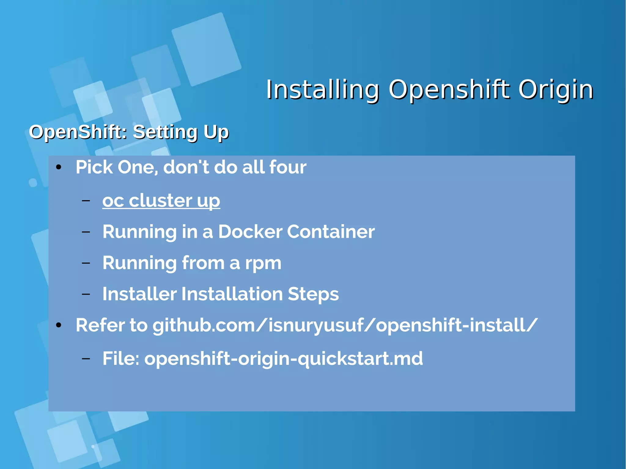 Installing Openshift OriginInstalling Openshift Origin OpenShift: Setting UpOpenShift: Setting Up ● Pick One, don't do all four – oc cluster up – Running in a Docker Container – Running from a rpm – Installer Installation Steps ● Refer to github.com/isnuryusuf/openshift-install/ – File: openshift-origin-quickstart.md 