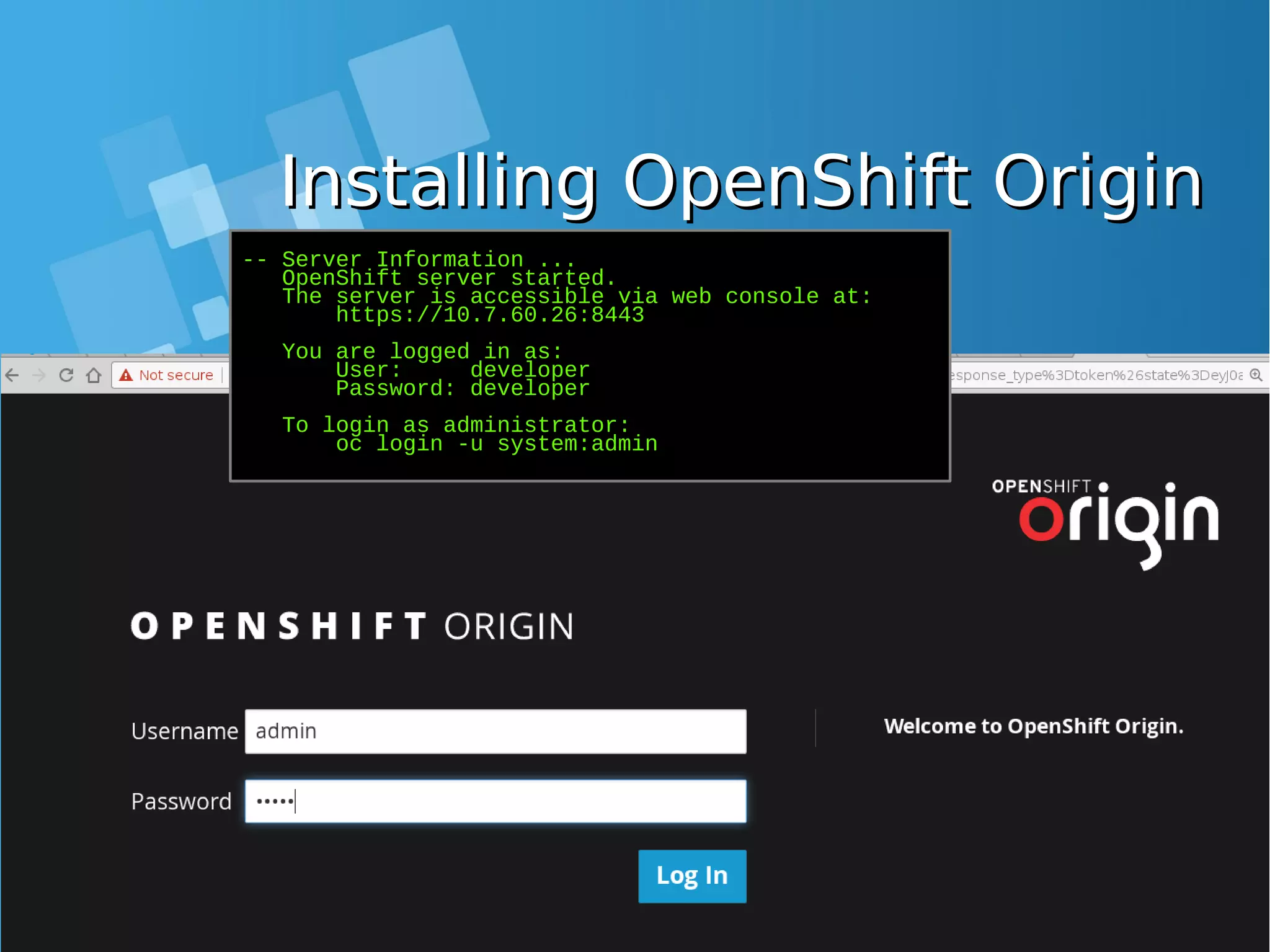 Installing OpenShift OriginInstalling OpenShift Origin -- Server Information ... OpenShift server started. The server is accessible via web console at: https://10.7.60.26:8443 You are logged in as: User: developer Password: developer To login as administrator: oc login -u system:admin 