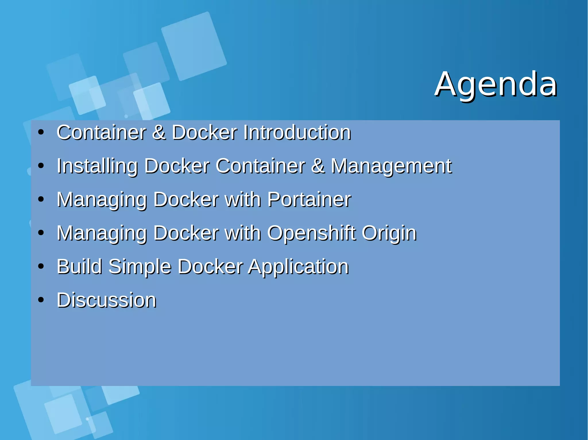 AgendaAgenda ● Container & Docker IntroductionContainer & Docker Introduction ● Installing Docker Container & ManagementInstalling Docker Container & Management ● Managing Docker with PortainerManaging Docker with Portainer ● Managing Docker with Openshift OriginManaging Docker with Openshift Origin ● Build Simple Docker ApplicationBuild Simple Docker Application ● DiscussionDiscussion 