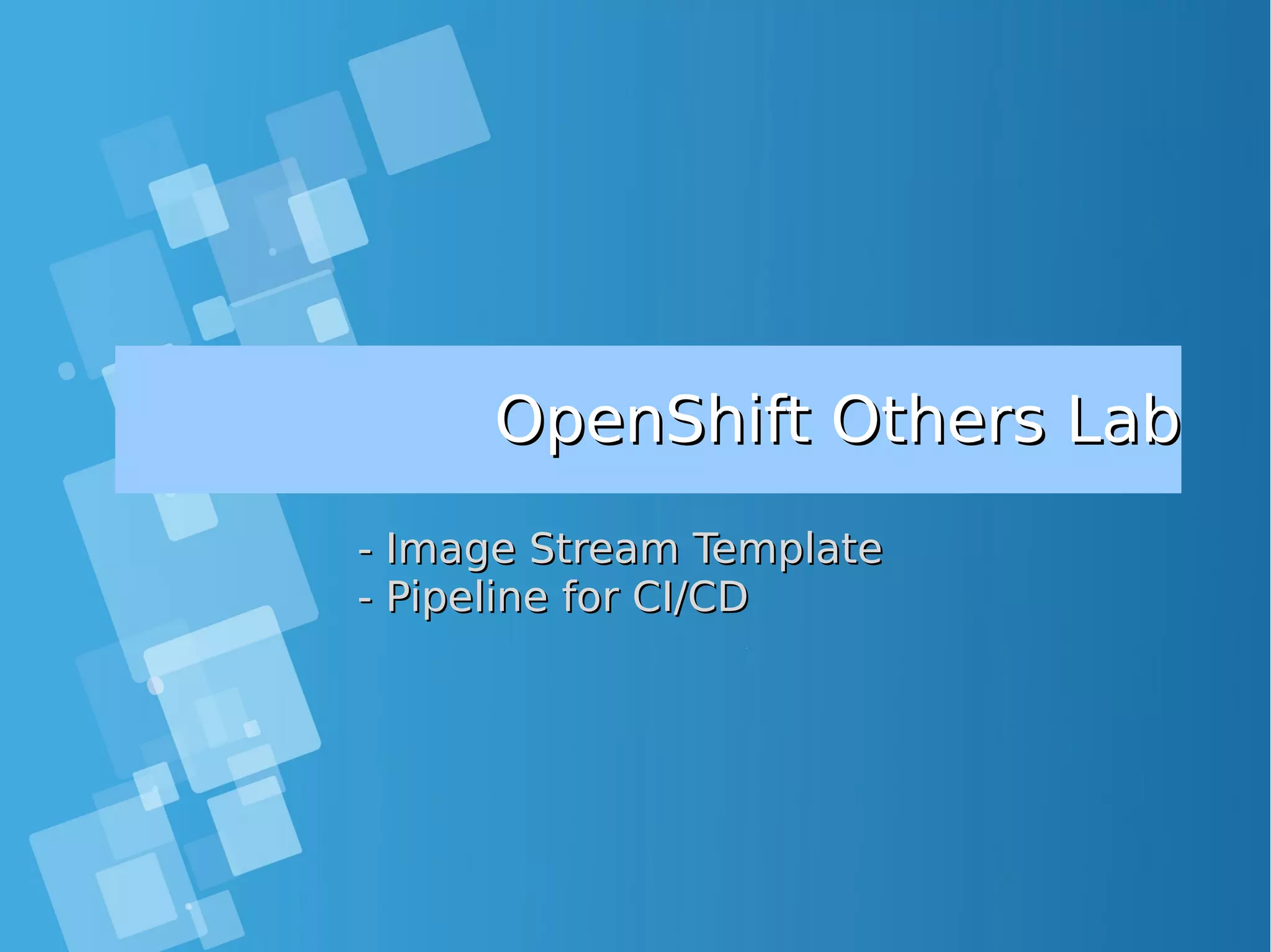 OpenShift Others LabOpenShift Others Lab - Image Stream Template- Image Stream Template - Pipeline for CI/CD- Pipeline for CI/CD 