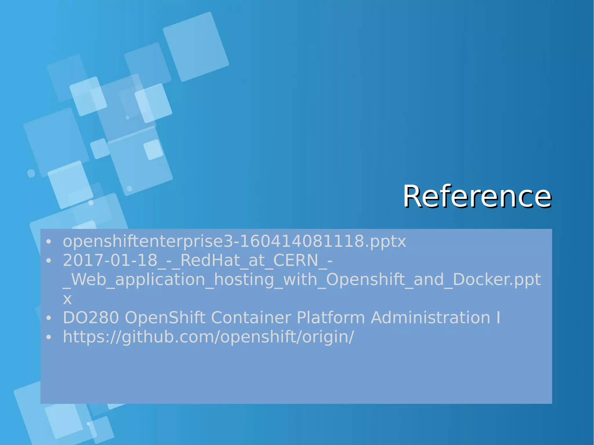 ReferenceReference • openshiftenterprise3-160414081118.pptx • 2017-01-18_-_RedHat_at_CERN_- _Web_application_hosting_with_Openshift_and_Docker.ppt x • DO280 OpenShift Container Platform Administration I • https://github.com/openshift/origin/ 