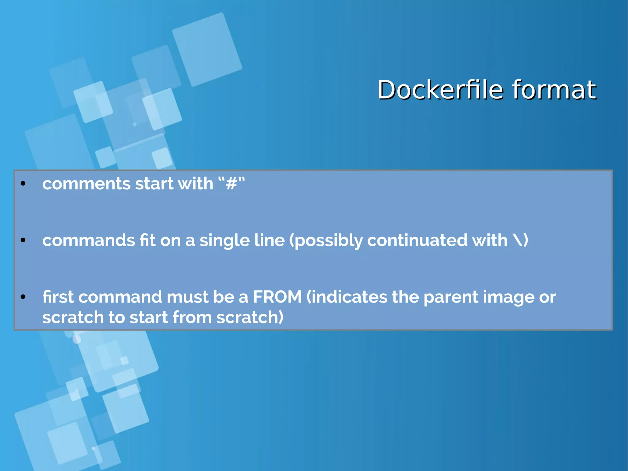 Dockerfile formatDockerfile format ● comments start with “#” ● commands fit on a single line (possibly continuated with ) ● first command must be a FROM (indicates the parent image or scratch to start from scratch) 