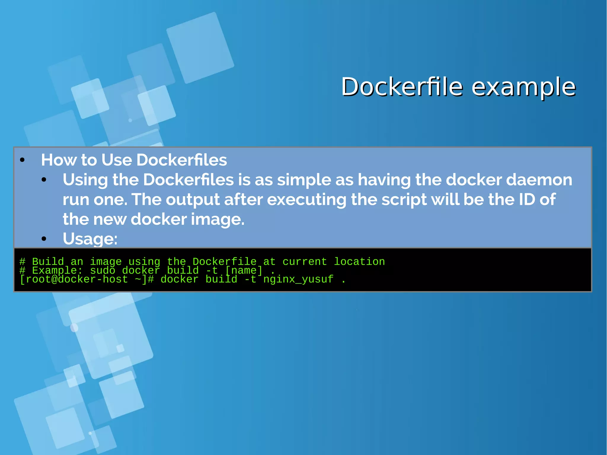 Dockerfile exampleDockerfile example ● How to Use Dockerfiles ● Using the Dockerfiles is as simple as having the docker daemon run one. The output after executing the script will be the ID of the new docker image. ● Usage: # Build an image using the Dockerfile at current location # Example: sudo docker build -t [name] . [root@docker-host ~]# docker build -t nginx_yusuf . 
