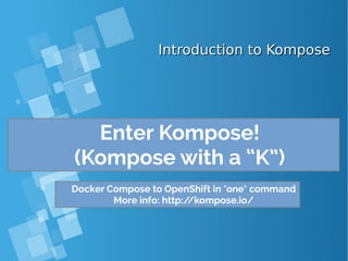 Introduction to KomposeIntroduction to Kompose
Enter Kompose!
(Kompose with a “K”)
Docker Compose to OpenShift in *one* command
More info: http://kompose.io/
 