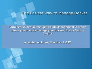 The Easiest Way to Manage DockerThe Easiest Way to Manage Docker
Portainer is OpenSource lightweigh Management UI whichPortainer is OpenSource lightweigh Management UI which
allows you to easly manage your docker Host or Swarmallows you to easly manage your docker Host or Swarm
ClusterCluster
Available on Linux, Windows & OSXAvailable on Linux, Windows & OSX
 