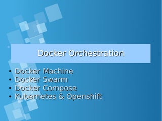 Docker OrchestrationDocker Orchestration
●
Docker MachineDocker Machine
●
Docker SwarmDocker Swarm
●
Docker ComposeDocker Compose
●
Kubernetes & OpenshiftKubernetes & Openshift
 