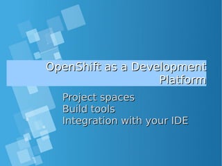 OpenShift as a DevelopmentOpenShift as a Development
PlatformPlatform
Project spacesProject spaces
Build toolsBuild tools
Integration with your IDEIntegration with your IDE
 