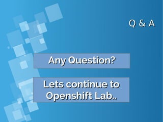 Q & AQ & A
Any Question?Any Question?
Lets continue toLets continue to
Openshift Lab..Openshift Lab..
 