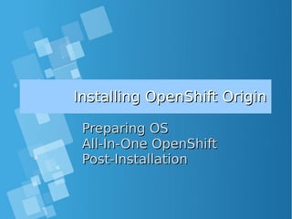 Installing OpenShift OriginInstalling OpenShift Origin
Preparing OSPreparing OS
All-In-One OpenShiftAll-In-One OpenShift
Post-InstallationPost-Installation
 